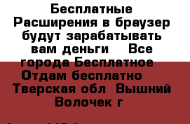 Бесплатные Расширения в браузер будут зарабатывать вам деньги. - Все города Бесплатное » Отдам бесплатно   . Тверская обл.,Вышний Волочек г.